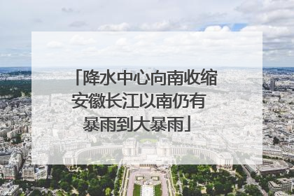 降水中心向南收缩 安徽长江以南仍有暴雨到大暴雨