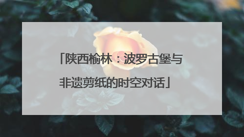 陕西榆林：波罗古堡与非遗剪纸的时空对话