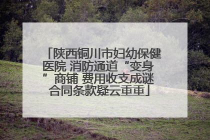 陕西铜川市妇幼保健医院 消防通道“变身”商铺 费用收支成谜 合同条款疑云重重