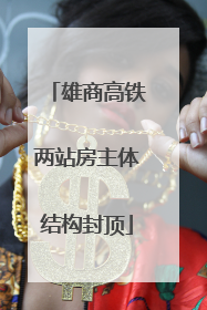 雄商高铁两站房主体结构封顶