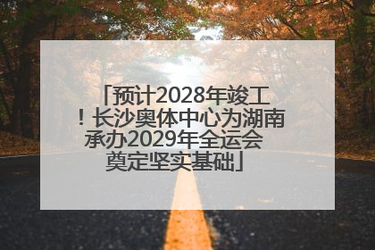预计2028年竣工！长沙奥体中心为湖南承办2029年全运会奠定坚实基础