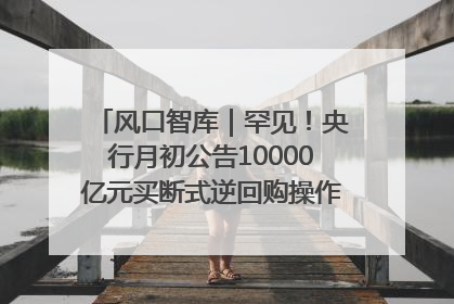 风口智库｜罕见！央行月初公告10000亿元买断式逆回购操作，什么信号？
