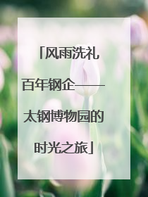 风雨洗礼 百年钢企——太钢博物园的时光之旅
