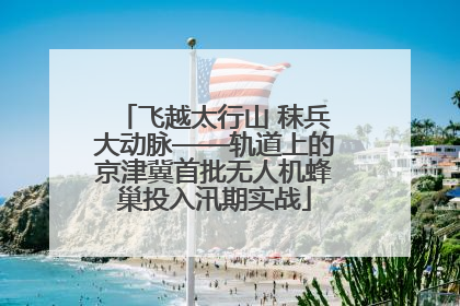 飞越太行山 秣兵大动脉——轨道上的京津冀首批无人机蜂巢投入汛期实战
