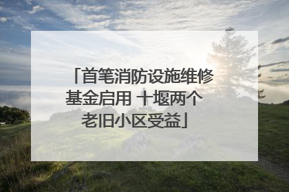 首笔消防设施维修基金启用 十堰两个老旧小区受益