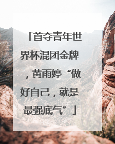 首夺青年世界杯混团金牌，黄雨婷“做好自己，就是最强底气”