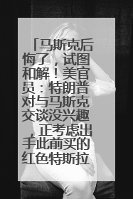 马斯克后悔了，试图和解！美官员：特朗普对与马斯克交谈没兴趣，正考虑出手此前买的红色特斯拉！特斯拉股价巨震