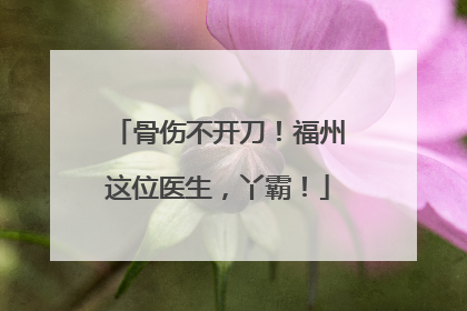 骨伤不开刀！福州这位医生，丫霸！