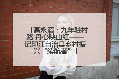 高永滔：九年驻村路 丹心映山红——记印江自治县乡村振兴“续航者”