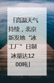 高温天气持续，北京新发地“冰工厂”日制冰量达1200吨