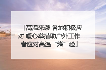 高温来袭 各地积极应对 暖心举措助户外工作者应对高温“烤”验