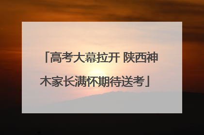 高考大幕拉开 陕西神木家长满怀期待送考