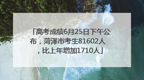 高考成绩6月25日下午公布，菏泽市考生81602人，比上年增加1710人