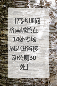 高考期间济南城管在14处考场周边设置移动公厕30处