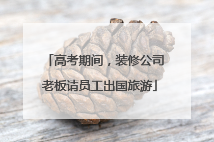 高考期间，装修公司老板请员工出国旅游