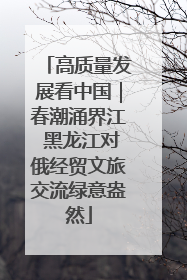 高质量发展看中国｜春潮涌界江 黑龙江对俄经贸文旅交流绿意盎然