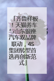 齐鲁样板！天猫养车与山东银座汽车双品牌联动，4S集团转型首选再创新范式
