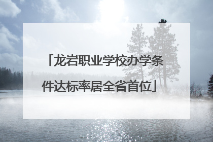 龙岩职业学校办学条件达标率居全省首位