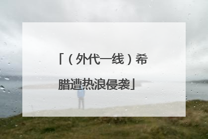 （外代一线）希腊遭热浪侵袭