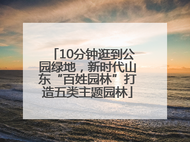 10分钟逛到公园绿地，新时代山东“百姓园林”打造五类主题园林