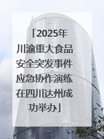 2025年川渝重大食品安全突发事件应急协作演练在四川达州成功举办