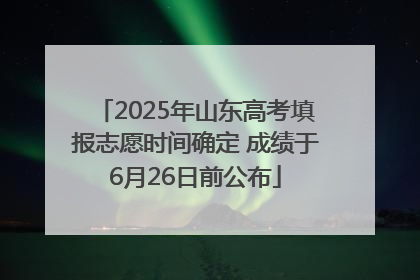 2025年山东高考填报志愿时间确定 成绩于6月26日前公布
