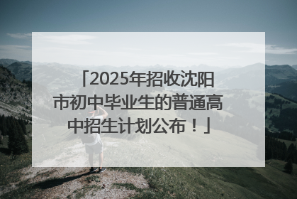 2025年招收沈阳市初中毕业生的普通高中招生计划公布！
