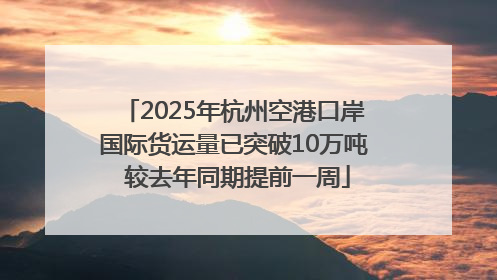 2025年杭州空港口岸国际货运量已突破10万吨 较去年同期提前一周