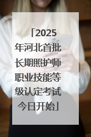 2025年河北首批长期照护师职业技能等级认定考试今日开始