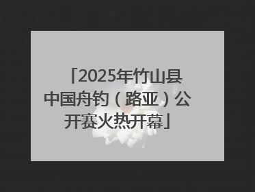 2025年竹山县中国舟钓（路亚）公开赛火热开幕