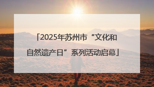 2025年苏州市“文化和自然遗产日”系列活动启幕
