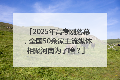 2025年高考刚落幕，全国50余家主流媒体相聚河南为了啥？