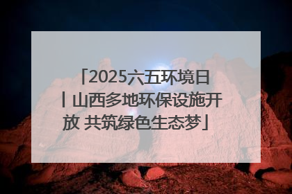 2025六五环境日丨山西多地环保设施开放 共筑绿色生态梦