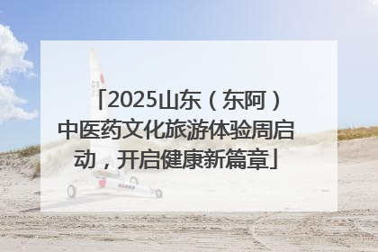 2025山东（东阿）中医药文化旅游体验周启动，开启健康新篇章