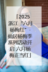 2025浙江“六月杨梅红”·仙居杨梅季系列活动开启 六月杨梅正当红