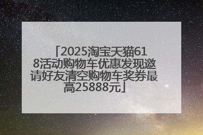 2025淘宝天猫618活动购物车优惠发现邀请好友清空购物车奖券最高25888元