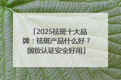 2025祛斑十大品牌：祛斑产品什么好？国妆认证安全好用