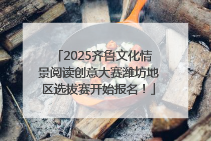 2025齐鲁文化情景阅读创意大赛潍坊地区选拔赛开始报名！