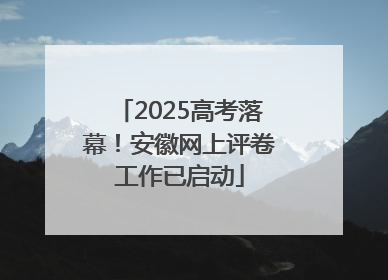 2025高考落幕！安徽网上评卷工作已启动