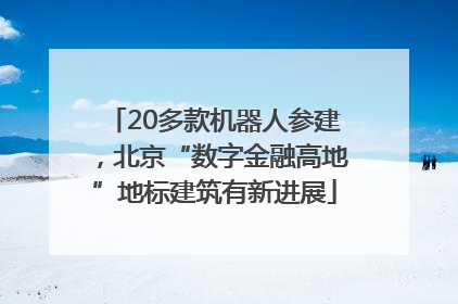 20多款机器人参建，北京“数字金融高地”地标建筑有新进展