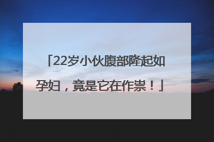 22岁小伙腹部隆起如孕妇，竟是它在作祟！