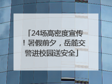 24场高密度宣传！暑假前夕，岳麓交警进校园送安全
