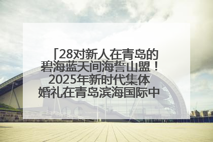 28对新人在青岛的碧海蓝天间海誓山盟！2025年新时代集体婚礼在青岛滨海国际中心文明实践广场举行