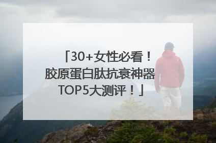30+女性必看！胶原蛋白肽抗衰神器TOP5大测评！
