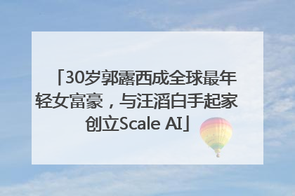 30岁郭露西成全球最年轻女富豪，与汪滔白手起家创立Scale AI