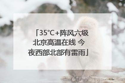35℃+阵风六级 北京高温在线 今夜西部北部有雷雨