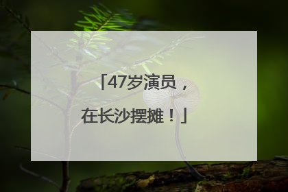 47岁演员，在长沙摆摊！