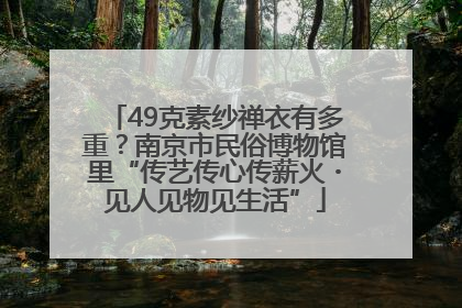 49克素纱禅衣有多重？南京市民俗博物馆里“传艺传心传薪火・见人见物见生活”