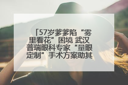 57岁爹爹陷“雾里看花”困境 武汉普瑞眼科专家“量眼定制”手术方案助其重见清晰视界