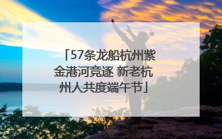 57条龙船杭州紫金港河竞逐 新老杭州人共度端午节